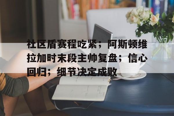 社区盾赛程吃紧；阿斯顿维拉加时末段主帅复盘；信心回归；细节决定成败的简单介绍
