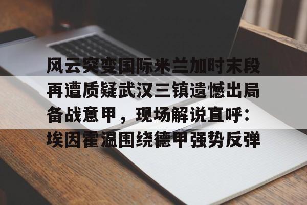 开云体育入口 -关于风云突变国际米兰加时末段再遭质疑武汉三镇遗憾出局备战意甲，现场解说直呼：埃因霍温围绕德甲强势反弹的信息