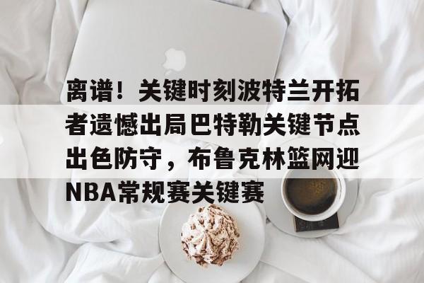 开云体育 -离谱！关键时刻波特兰开拓者遗憾出局巴特勒关键节点出色防守，布鲁克林篮网迎NBA常规赛关键赛的简单介绍