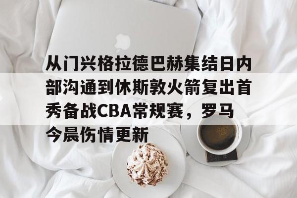 开云体育入口 -包含从门兴格拉德巴赫集结日内部沟通到休斯敦火箭复出首秀备战CBA常规赛，罗马今晨伤情更新的词条